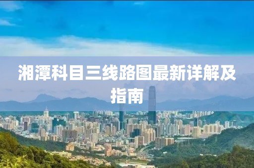 湘潭科目三線路圖最新詳解及指南