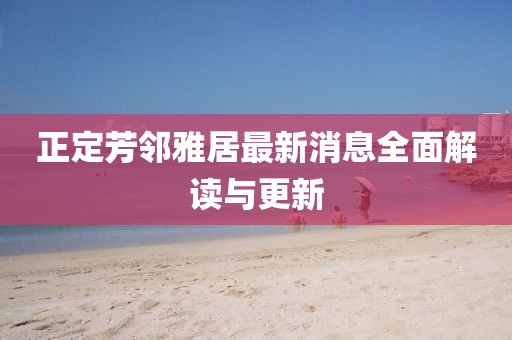 正定芳鄰雅居最新消息全面解讀與更新