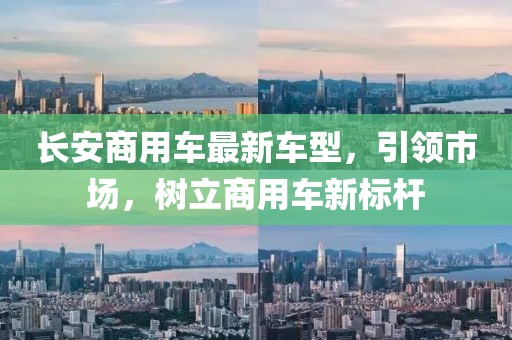 長安商用車最新車型，引領(lǐng)市場，樹立商用車新標桿