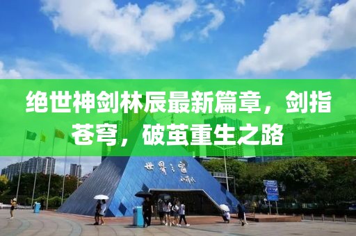 絕世神劍林辰最新篇章，劍指蒼穹，破繭重生之路