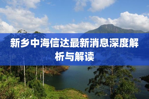 新鄉(xiāng)中海信達(dá)最新消息深度解析與解讀