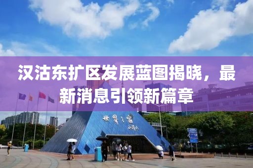 漢沽東擴(kuò)區(qū)發(fā)展藍(lán)圖揭曉，最新消息引領(lǐng)新篇章