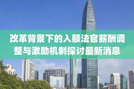 改革背景下的入額法官薪酬調(diào)整與激勵(lì)機(jī)制探討最新消息