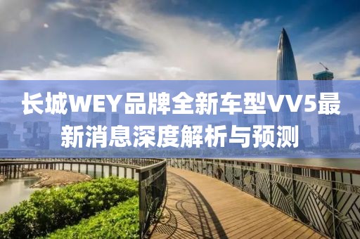 長城WEY品牌全新車型VV5最新消息深度解析與預(yù)測