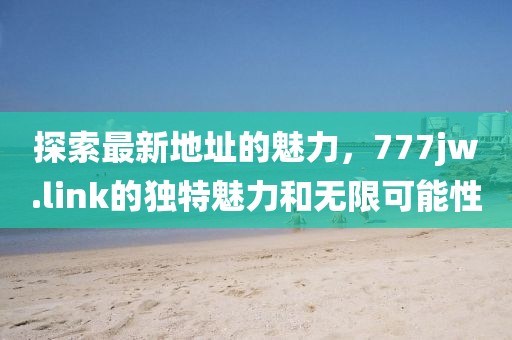 探索最新地址的魅力，777jw.link的獨特魅力和無限可能性