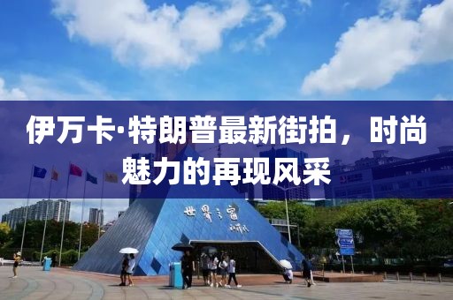 伊萬卡·特朗普最新街拍，時尚魅力的再現(xiàn)風(fēng)采