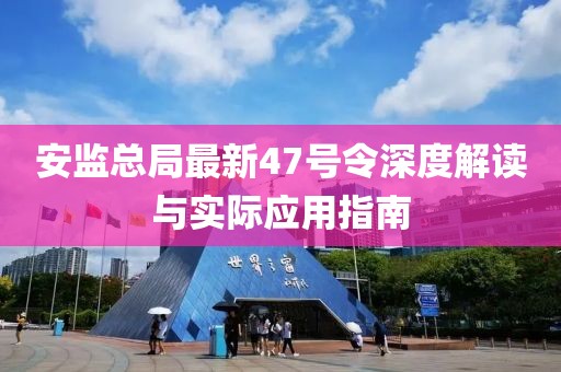 安監(jiān)總局最新47號(hào)令深度解讀與實(shí)際應(yīng)用指南