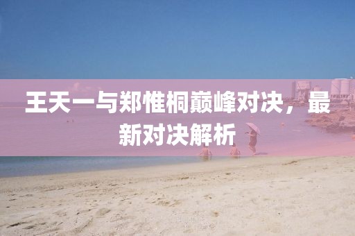 王天一與鄭惟桐巔峰對決，最新對決解析