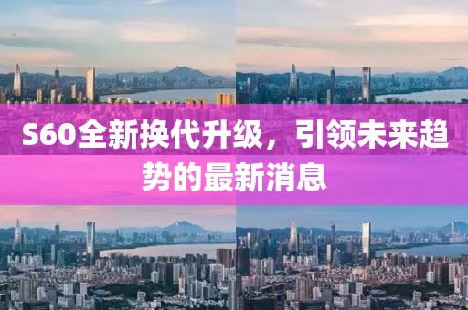 S60全新?lián)Q代升級(jí)，引領(lǐng)未來趨勢(shì)的最新消息