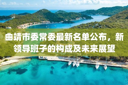 曲靖市委常委最新名單公布，新領(lǐng)導(dǎo)班子的構(gòu)成及未來展望