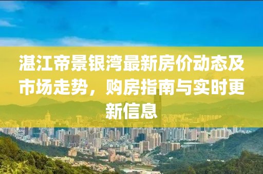 湛江帝景銀灣最新房價(jià)動(dòng)態(tài)及市場走勢，購房指南與實(shí)時(shí)更新信息