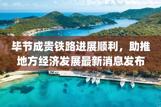 畢節(jié)成貴鐵路進展順利，助推地方經濟發(fā)展最新消息發(fā)布