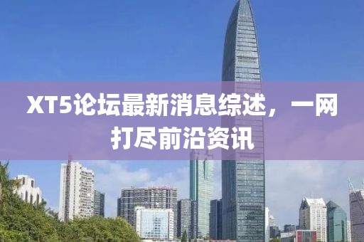 XT5論壇最新消息綜述，一網(wǎng)打盡前沿資訊