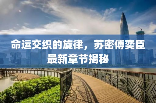 命運(yùn)交織的旋律，蘇密傅奕臣最新章節(jié)揭秘