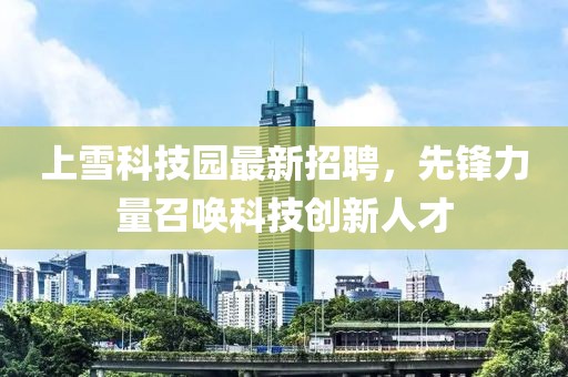 上雪科技園最新招聘，先鋒力量召喚科技創(chuàng)新人才