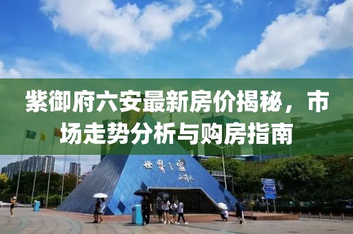 紫御府六安最新房?jī)r(jià)揭秘，市場(chǎng)走勢(shì)分析與購(gòu)房指南
