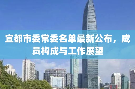 宜都市委常委名單最新公布，成員構(gòu)成與工作展望