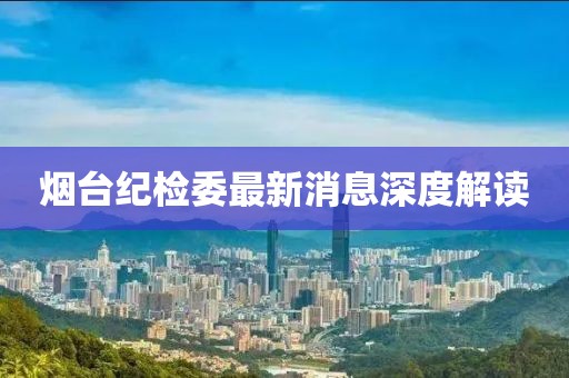 煙臺(tái)紀(jì)檢委最新消息深度解讀
