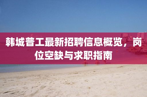 韓城普工最新招聘信息概覽，崗位空缺與求職指南