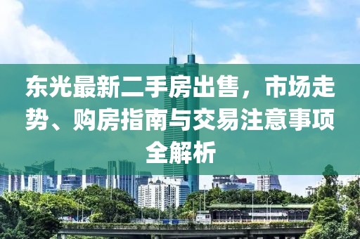 東光最新二手房出售，市場走勢、購房指南與交易注意事項全解析
