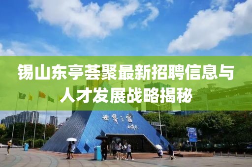 錫山東亭薈聚最新招聘信息與人才發(fā)展戰(zhàn)略揭秘