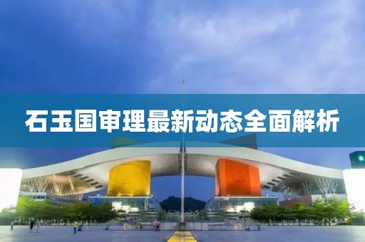 石玉國審理最新動態(tài)全面解析