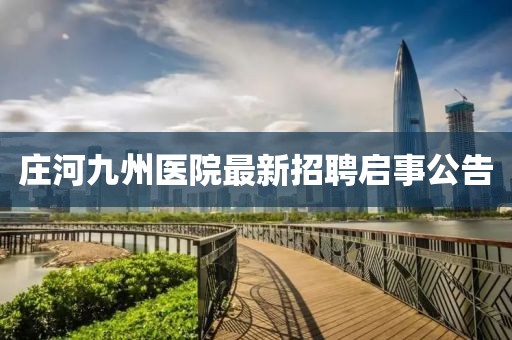 莊河九州醫(yī)院最新招聘啟事公告