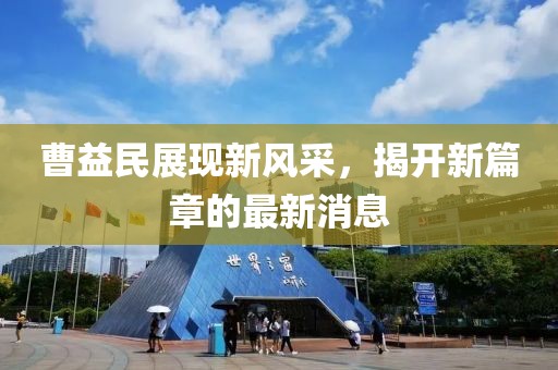 曹益民展現(xiàn)新風(fēng)采，揭開(kāi)新篇章的最新消息