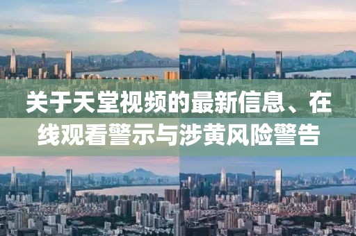 關(guān)于天堂視頻的最新信息、在線觀看警示與涉黃風(fēng)險警告