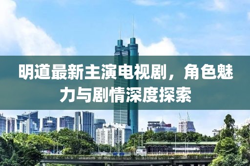 明道最新主演電視劇，角色魅力與劇情深度探索