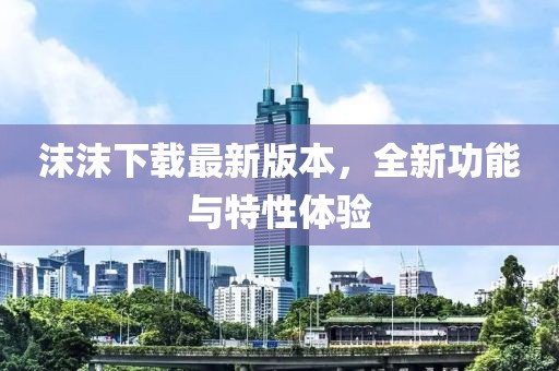 沫沫下載最新版本，全新功能與特性體驗(yàn)