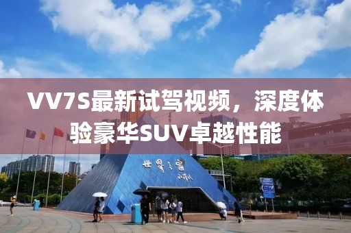 VV7S最新試駕視頻，深度體驗(yàn)豪華SUV卓越性能