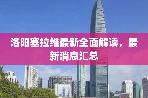 洛陽塞拉維最新全面解讀，最新消息匯總