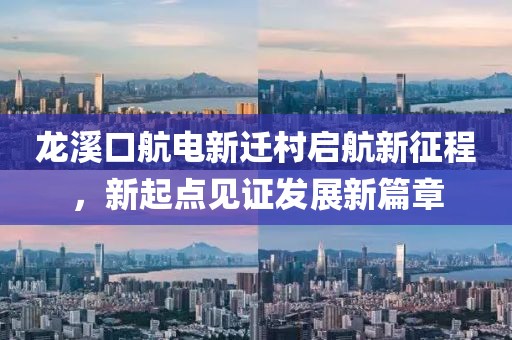 龍溪口航電新遷村啟航新征程，新起點(diǎn)見(jiàn)證發(fā)展新篇章