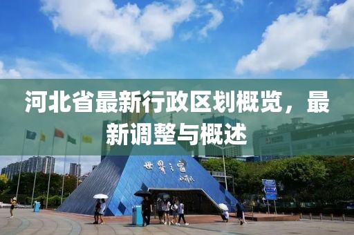 河北省最新行政區(qū)劃概覽，最新調(diào)整與概述