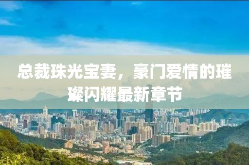 總裁珠光寶妻，豪門愛情的璀璨閃耀最新章節(jié)