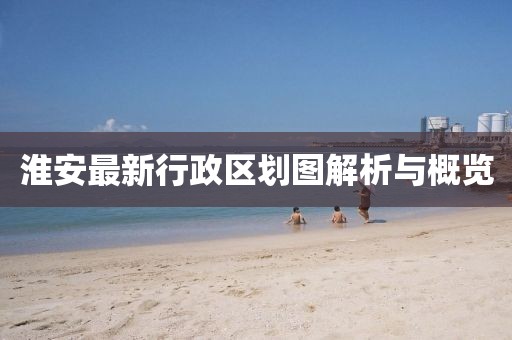 淮安最新行政區(qū)劃圖解析與概覽