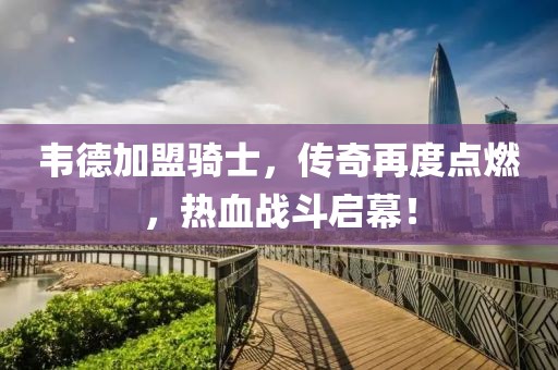 韋德加盟騎士，傳奇再度點燃，熱血戰(zhàn)斗啟幕！