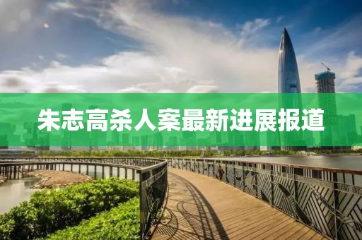 朱志高殺人案最新進(jìn)展報(bào)道
