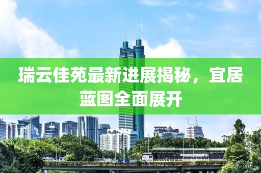 瑞云佳苑最新進(jìn)展揭秘，宜居藍(lán)圖全面展開(kāi)