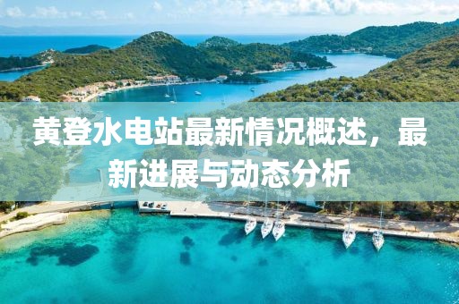黃登水電站最新情況概述，最新進(jìn)展與動(dòng)態(tài)分析