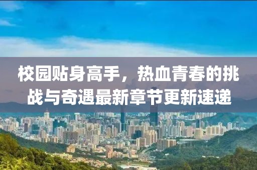 校園貼身高手，熱血青春的挑戰(zhàn)與奇遇最新章節(jié)更新速遞