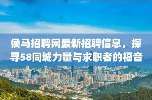 侯馬招聘網(wǎng)最新招聘信息，探尋58同城力量與求職者的福音
