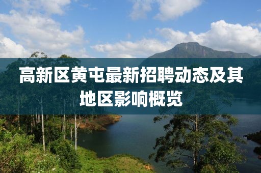 高新區(qū)黃屯最新招聘動態(tài)及其地區(qū)影響概覽