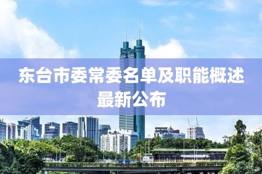 東臺(tái)市委常委名單及職能概述最新公布