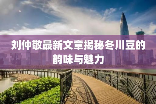 劉仲敬最新文章揭秘冬川豆的韻味與魅力
