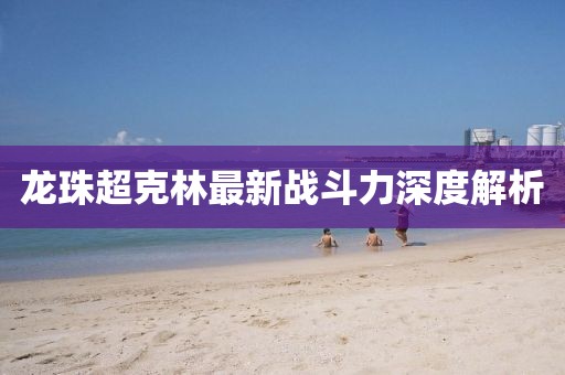 龍珠超克林最新戰(zhàn)斗力深度解析