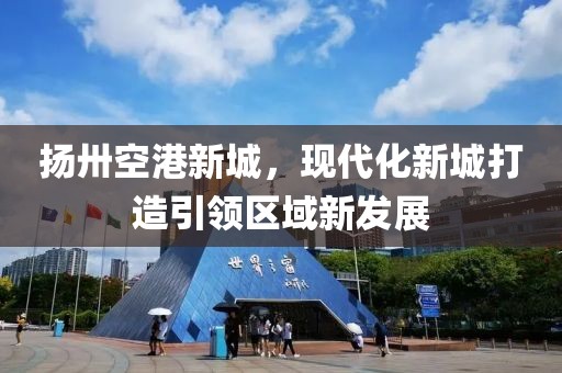 揚(yáng)卅空港新城，現(xiàn)代化新城打造引領(lǐng)區(qū)域新發(fā)展
