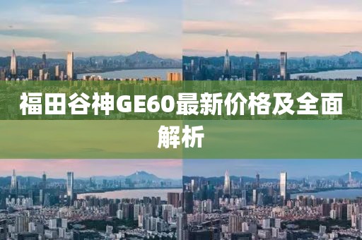 福田谷神GE60最新價格及全面解析