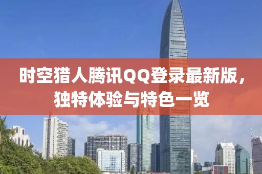 時空獵人騰訊QQ登錄最新版，獨特體驗與特色一覽